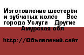 Изготовление шестерён и зубчатых колёс. - Все города Услуги » Другие   . Амурская обл.